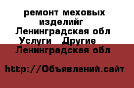 ремонт меховых изделийг - Ленинградская обл. Услуги » Другие   . Ленинградская обл.